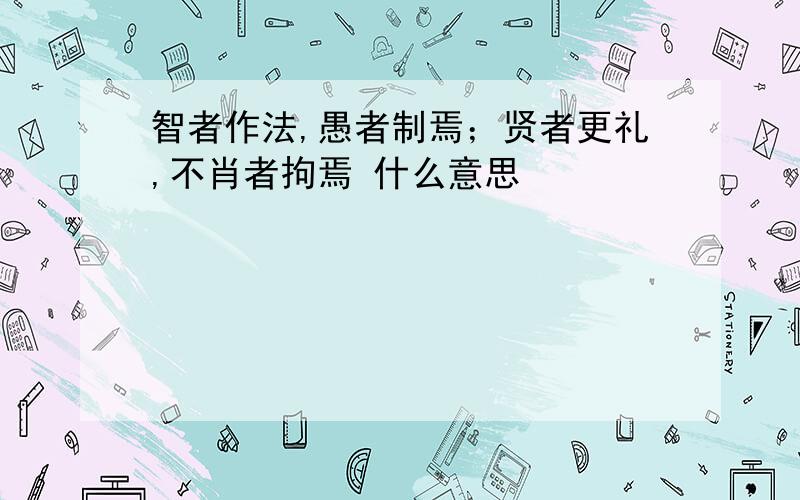 智者作法,愚者制焉；贤者更礼,不肖者拘焉 什么意思