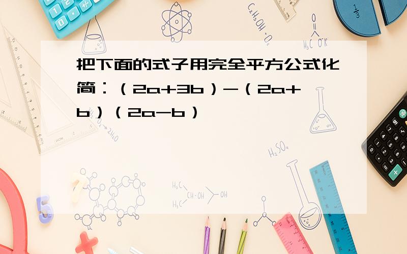 把下面的式子用完全平方公式化简：（2a+3b）-（2a+b）（2a-b）