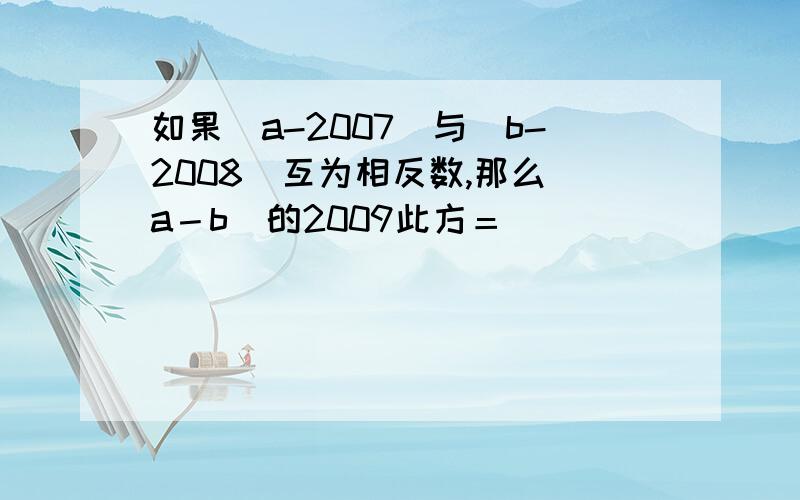 如果|a-2007|与(b-2008）互为相反数,那么（a－b）的2009此方＝（ ）