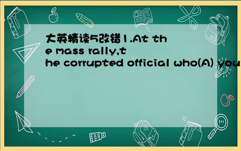 大英精读5改错1.At the mass rally,the corrupted official who(A) you