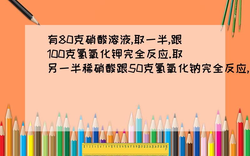 有80克硝酸溶液,取一半,跟100克氢氧化钾完全反应.取另一半稀硝酸跟50克氢氧化钠完全反应,