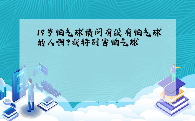 19岁怕气球请问有没有怕气球的人啊?我特别害怕气球