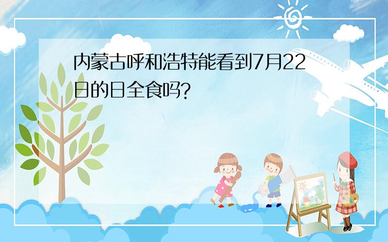 内蒙古呼和浩特能看到7月22日的日全食吗?