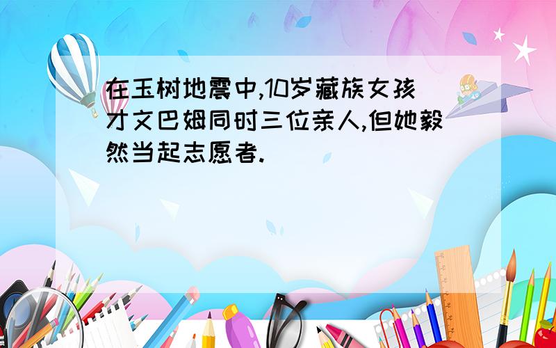 在玉树地震中,10岁藏族女孩才文巴姆同时三位亲人,但她毅然当起志愿者.