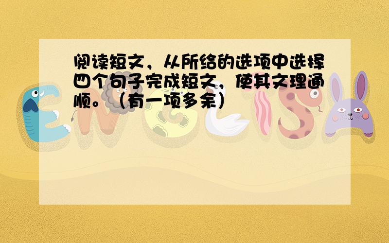 阅读短文，从所给的选项中选择四个句子完成短文，使其文理通顺。（有一项多余）