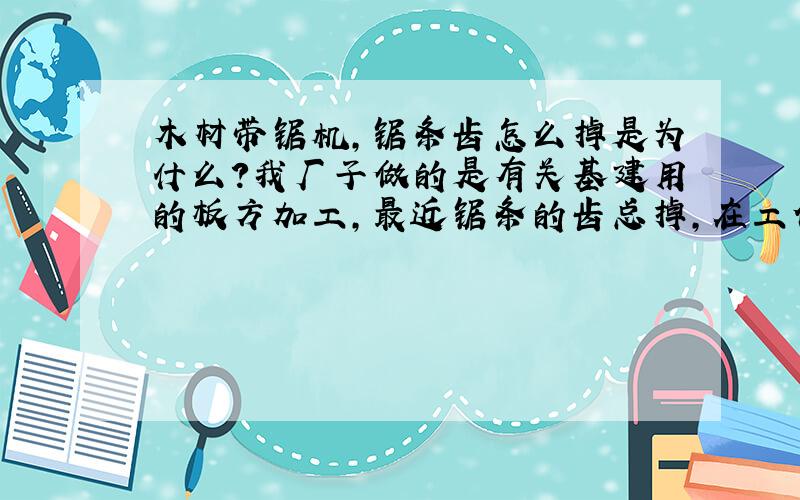 木材带锯机,锯条齿怎么掉是为什么?我厂子做的是有关基建用的板方加工,最近锯条的齿总掉,在工作的时候工人不敢推木方走的太快