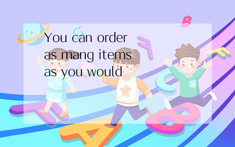 You can order as mang items as you would