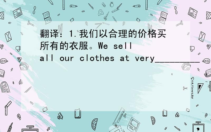 翻译：1.我们以合理的价格买所有的衣服。We sell all our clothes at very_________