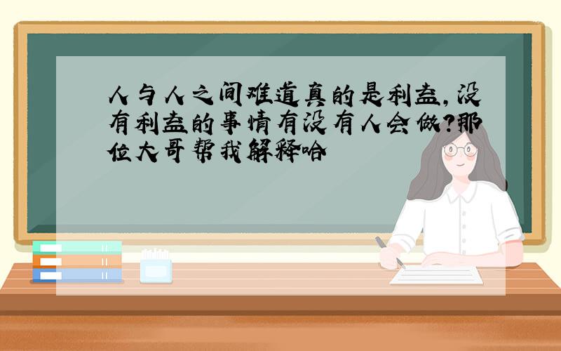 人与人之间难道真的是利益,没有利益的事情有没有人会做?那位大哥帮我解释哈