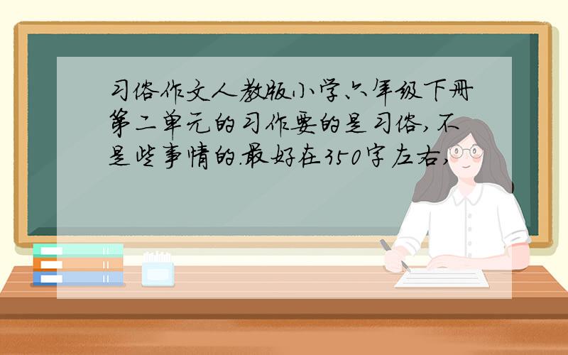 习俗作文人教版小学六年级下册第二单元的习作要的是习俗,不是些事情的.最好在350字左右,