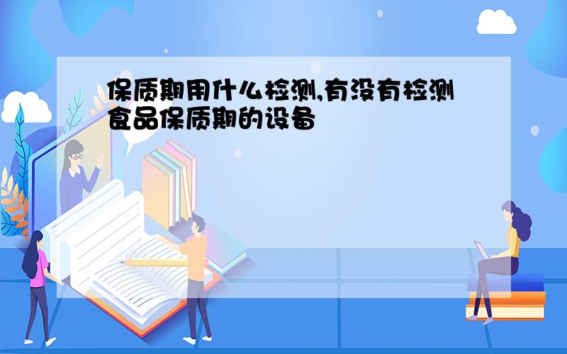 保质期用什么检测,有没有检测食品保质期的设备