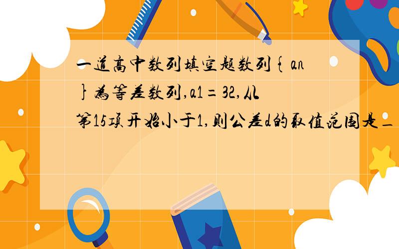 一道高中数列填空题数列{an}为等差数列,a1=32,从第15项开始小于1,则公差d的取值范围是___________取