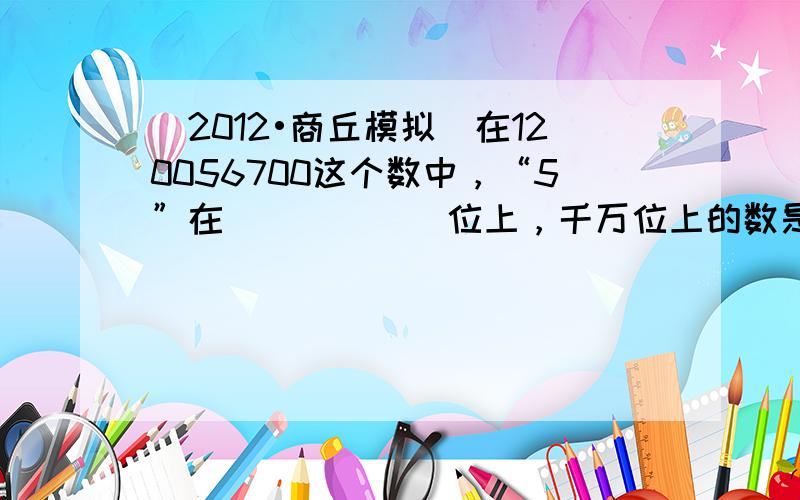 （2012•商丘模拟）在120056700这个数中，“5”在______位上，千万位上的数是______，省略万后面的尾