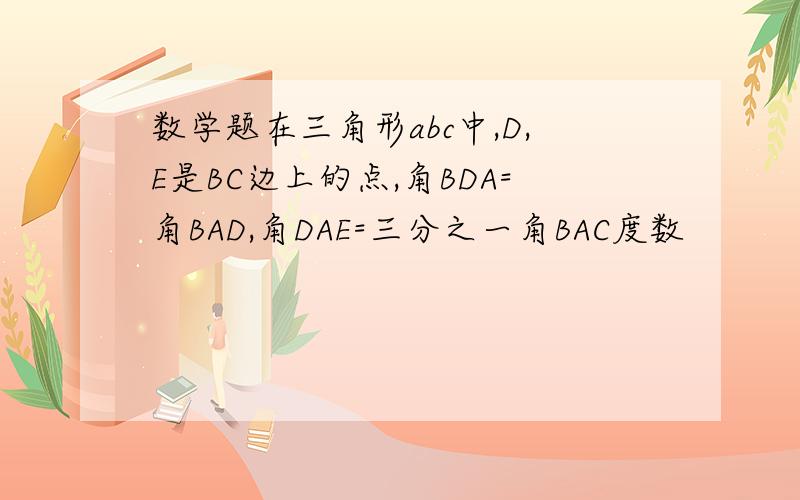 数学题在三角形abc中,D,E是BC边上的点,角BDA=角BAD,角DAE=三分之一角BAC度数