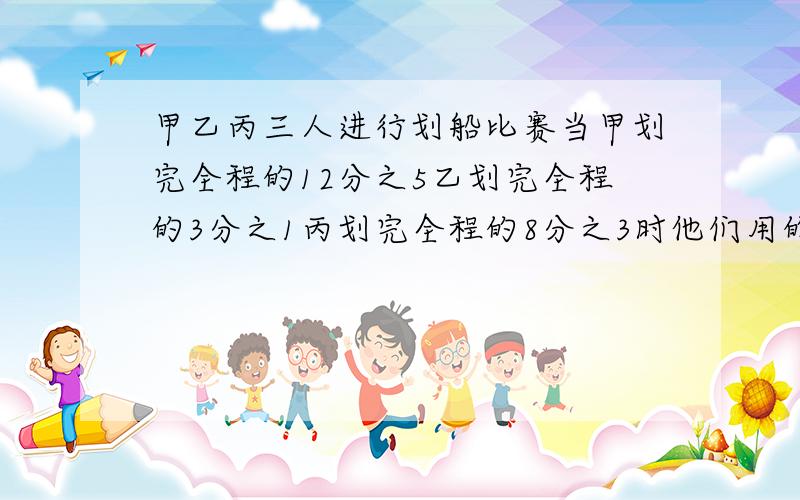 甲乙丙三人进行划船比赛当甲划完全程的12分之5乙划完全程的3分之1丙划完全程的8分之3时他们用的时间相同在他们三人中谁划