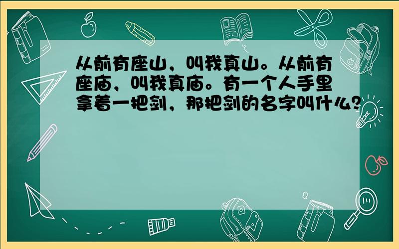 从前有座山，叫我真山。从前有座庙，叫我真庙。有一个人手里拿着一把剑，那把剑的名字叫什么？