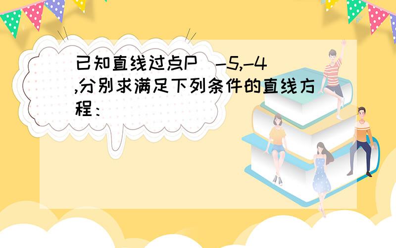 已知直线过点P（-5,-4）,分别求满足下列条件的直线方程：