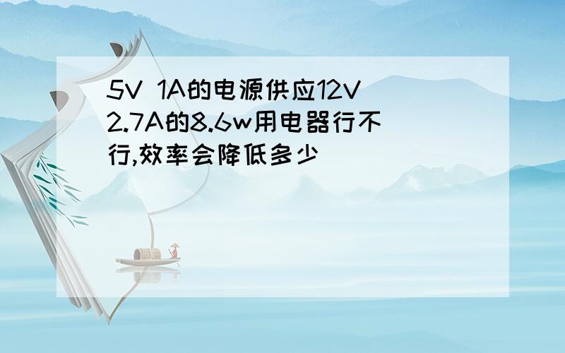 5V 1A的电源供应12V 2.7A的8.6w用电器行不行,效率会降低多少