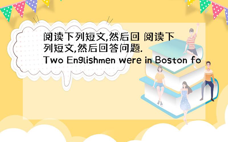 阅读下列短文,然后回 阅读下列短文,然后回答问题. 　　Two Englishmen were in Boston fo