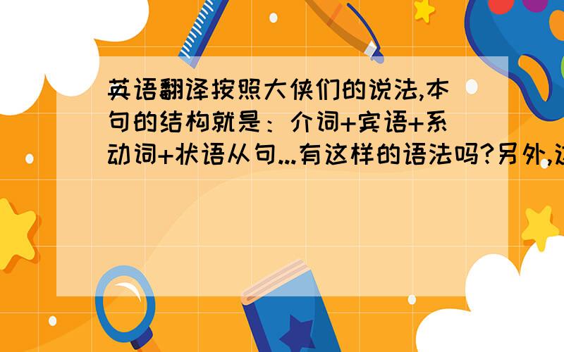 英语翻译按照大侠们的说法,本句的结构就是：介词+宾语+系动词+状语从句...有这样的语法吗?另外,这是一个歌名,所以,不