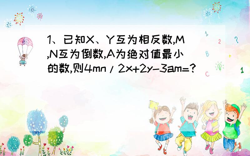 1、已知X、Y互为相反数,M,N互为倒数,A为绝对值最小的数,则4mn/2x+2y-3am=?