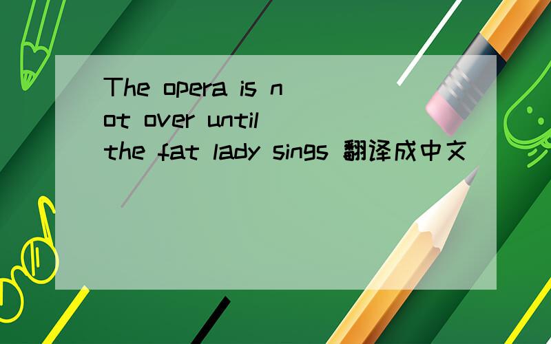 The opera is not over until the fat lady sings 翻译成中文