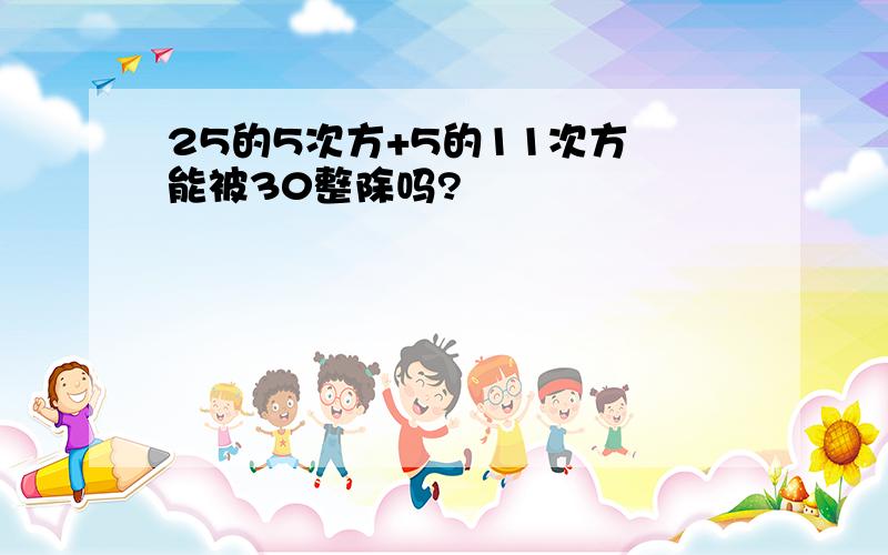 25的5次方+5的11次方 能被30整除吗?