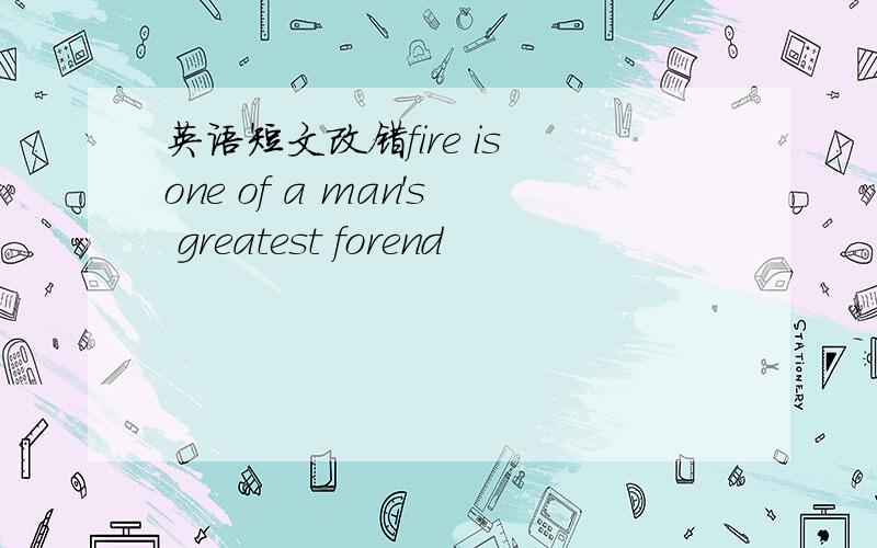 英语短文改错fire is one of a man's greatest forend