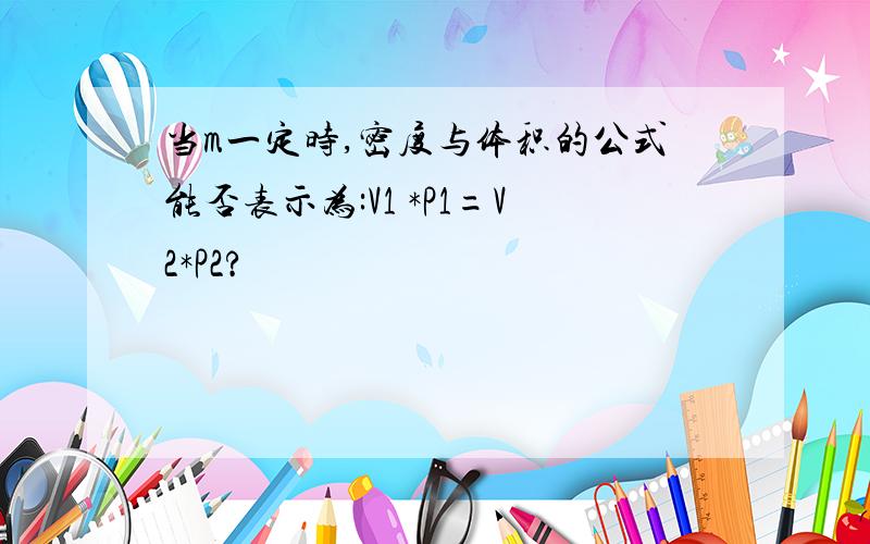 当m一定时,密度与体积的公式能否表示为:V1 *P1=V2*P2?