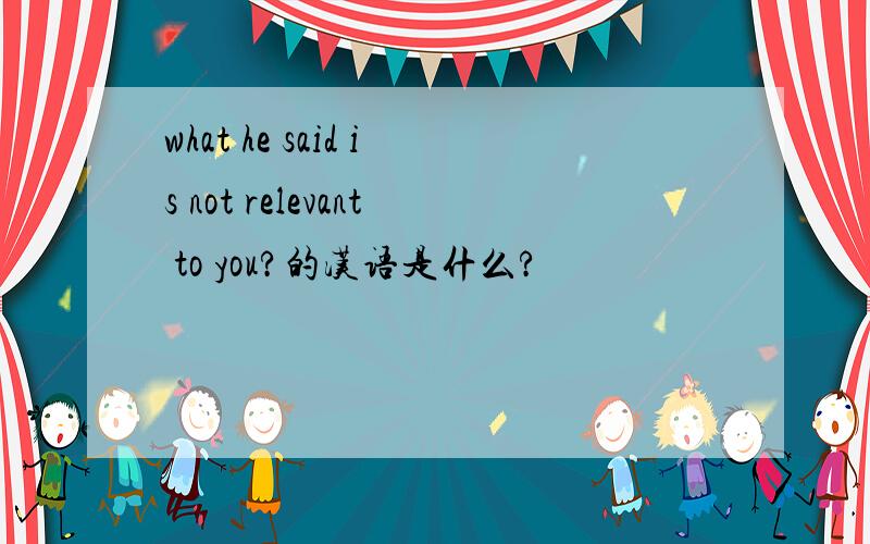 what he said is not relevant to you?的汉语是什么?