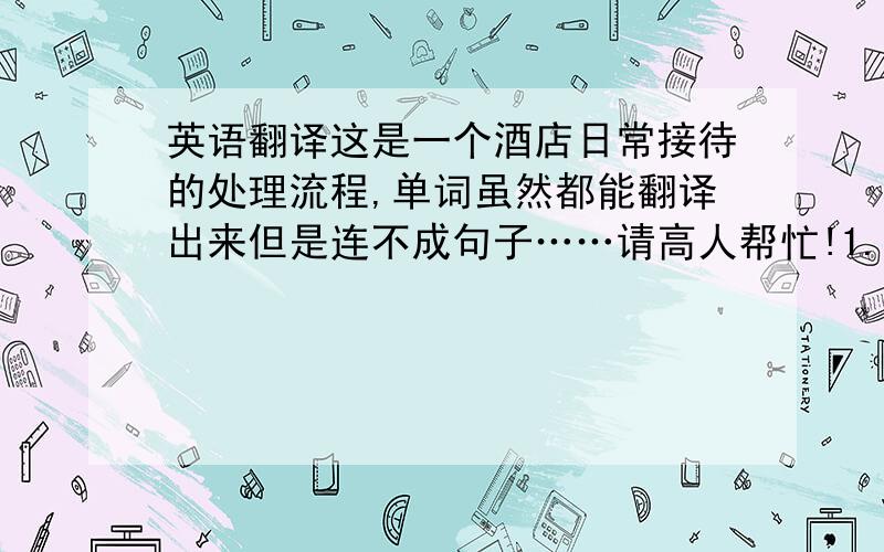 英语翻译这是一个酒店日常接待的处理流程,单词虽然都能翻译出来但是连不成句子……请高人帮忙!1.Reservation w