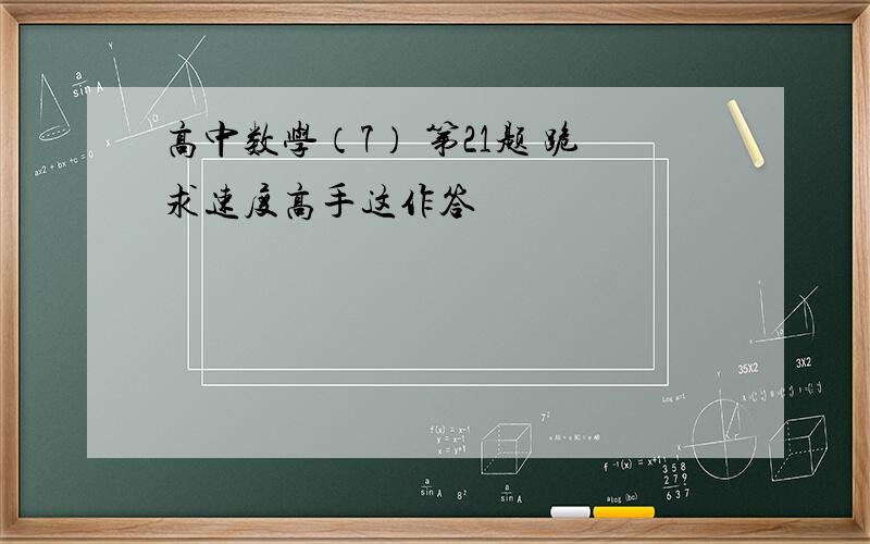 高中数学（7） 第21题 跪求速度高手这作答