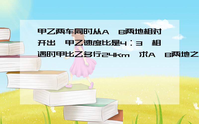 甲乙两车同时从A、B两地相对开出,甲乙速度比是4：3,相遇时甲比乙多行24km,求A、B两地之间的距离.