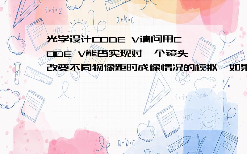 光学设计CODE V请问用CODE V能否实现对一个镜头改变不同物像距时成像情况的模拟,如果可以,怎么改变