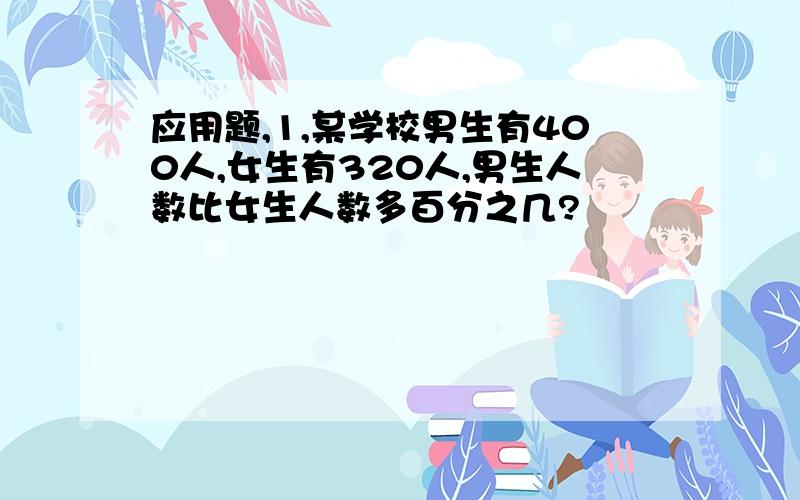 应用题,1,某学校男生有400人,女生有320人,男生人数比女生人数多百分之几?