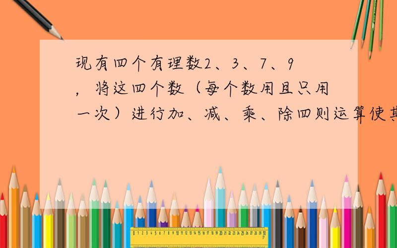 现有四个有理数2、3、7、9，将这四个数（每个数用且只用一次）进行加、减、乘、除四则运算使其结果等于24，请你写出3个符