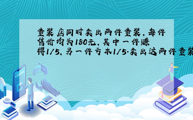 童装店同时卖出两件童装,每件售价均为180元,其中一件赚得1/5,另一件亏本1/5.卖出这两件童装?