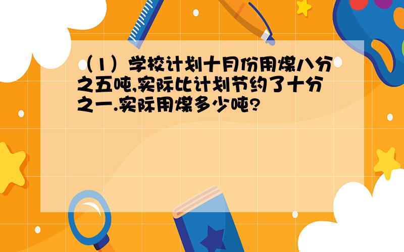 （1）学校计划十月份用煤八分之五吨,实际比计划节约了十分之一.实际用煤多少吨?