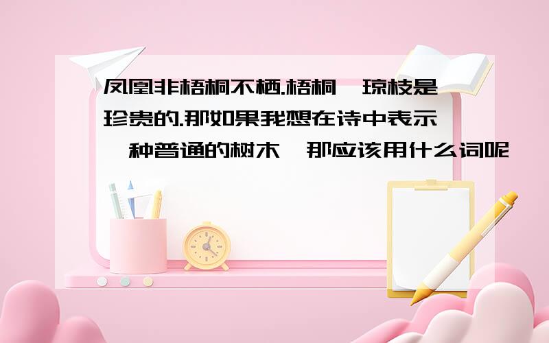 凤凰非梧桐不栖.梧桐,琼枝是珍贵的.那如果我想在诗中表示一种普通的树木,那应该用什么词呢