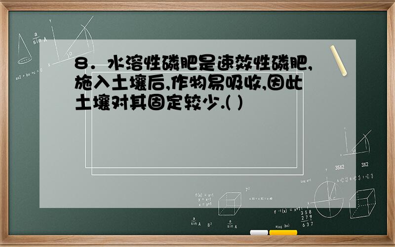 8．水溶性磷肥是速效性磷肥,施入土壤后,作物易吸收,因此土壤对其固定较少.( )