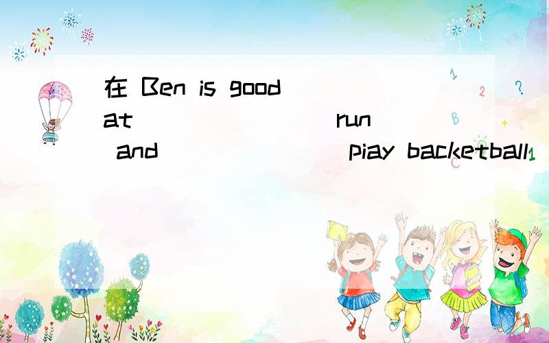 在 Ben is good at_______(run) and ______(piay backetball).请问,