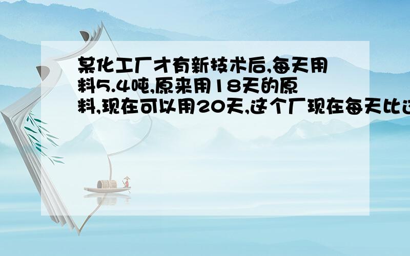 某化工厂才有新技术后,每天用料5.4吨,原来用18天的原料,现在可以用20天,这个厂现在每天比过去节约多少