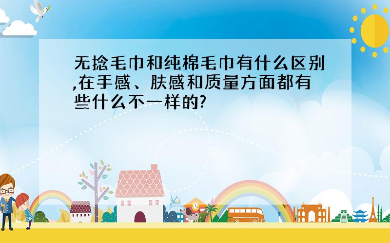 无捻毛巾和纯棉毛巾有什么区别,在手感、肤感和质量方面都有些什么不一样的?