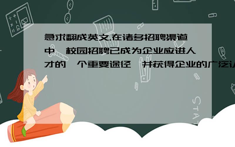 急求翻成英文.在诸多招聘渠道中,校园招聘已成为企业应进人才的一个重要途径,并获得企业的广泛认可和推崇,随着近年来应届生求