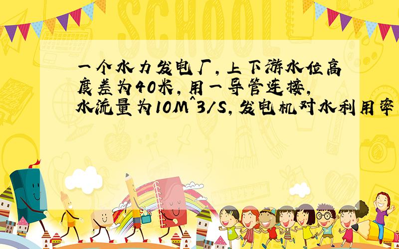 一个水力发电厂,上下游水位高度差为40米,用一导管连接,水流量为10M^3/S,发电机对水利用率为0.5,求发电功率?,