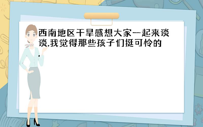 西南地区干旱感想大家一起来谈谈.我觉得那些孩子们挺可怜的.