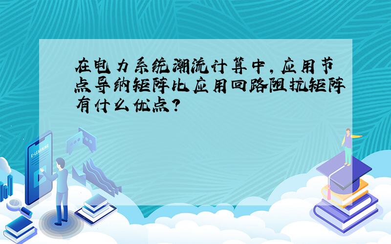 在电力系统潮流计算中,应用节点导纳矩阵比应用回路阻抗矩阵有什么优点?