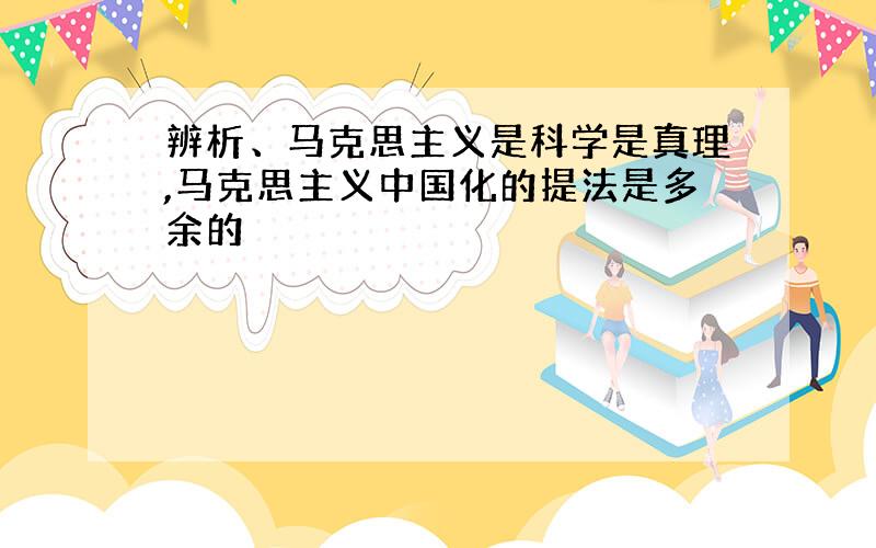 辨析、马克思主义是科学是真理,马克思主义中国化的提法是多余的