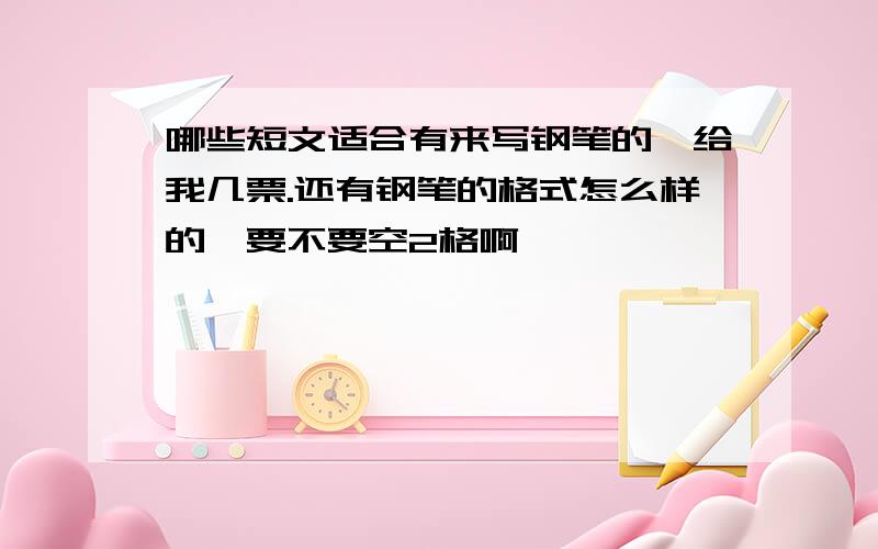 哪些短文适合有来写钢笔的,给我几票.还有钢笔的格式怎么样的,要不要空2格啊