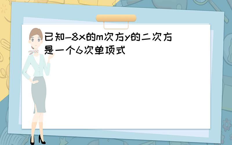 已知-8x的m次方y的二次方是一个6次单项式